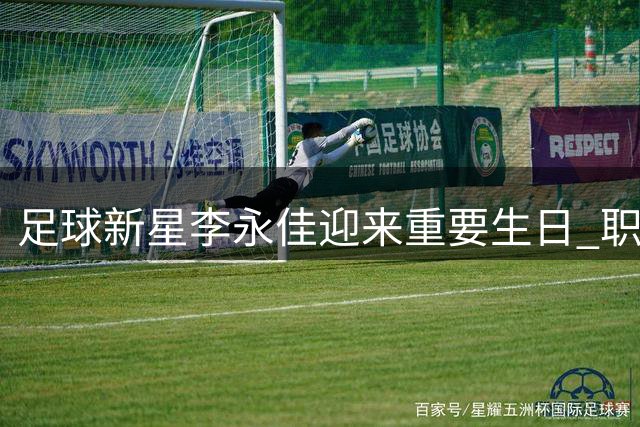 足球新星李永佳迎来重要生日 职业生涯再启新篇